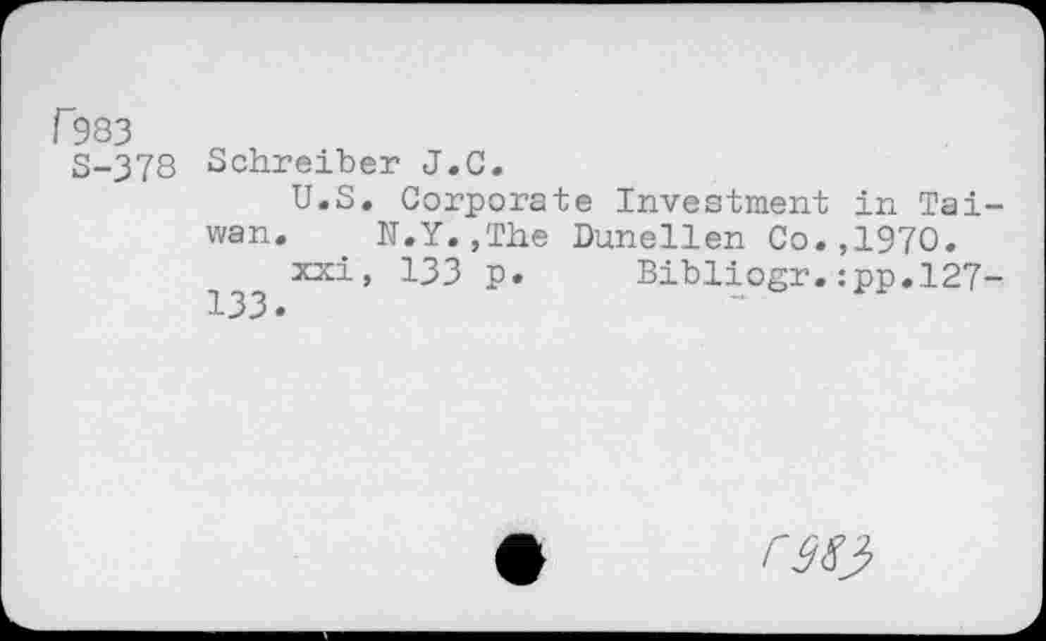 ﻿P983
S-378 Schreiber J.C.
U.S, Corporate Investment in Taiwan. N.Y.,The Dunellen Co.,1970.
xxi, 133 p. Bibliogr.:pp,127-
